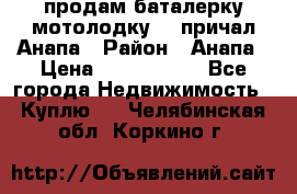 продам баталерку мотолодку 22 причал Анапа › Район ­ Анапа › Цена ­ 1 800 000 - Все города Недвижимость » Куплю   . Челябинская обл.,Коркино г.